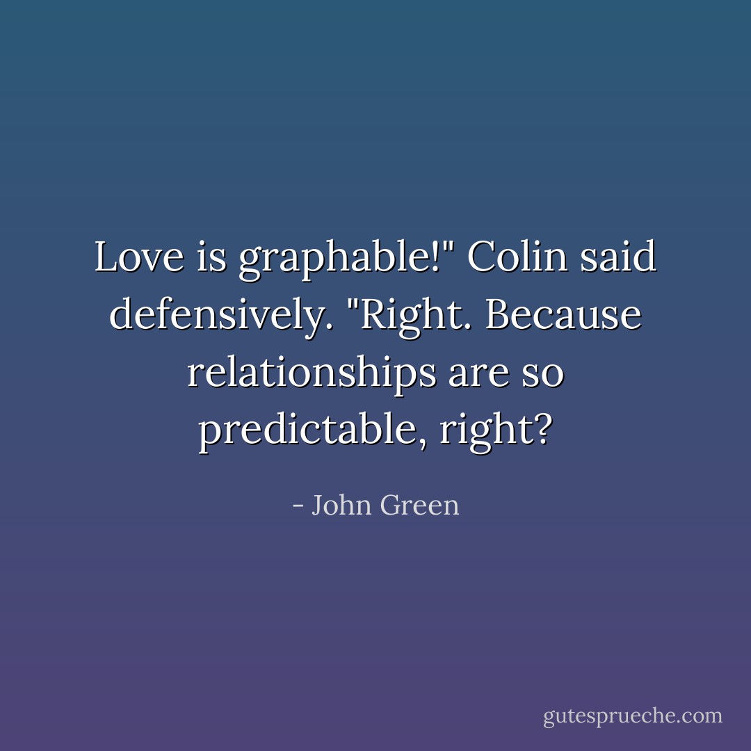 Love is graphable!" Colin said defensively. "Right. Because relationships are so predictable, right? - John Green