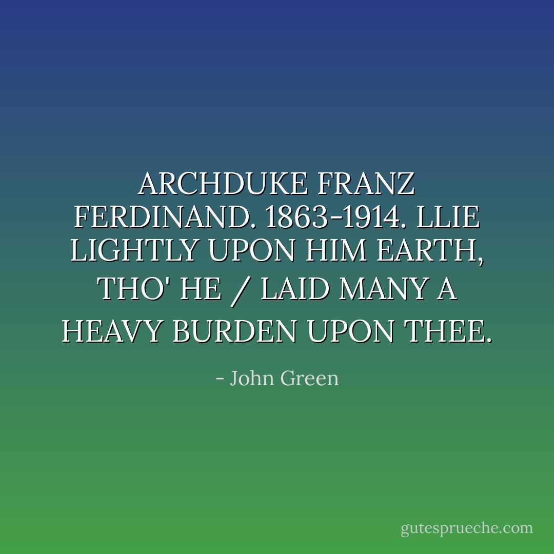 ARCHDUKE FRANZ FERDINAND. 1863-1914. LLIE LIGHTLY UPON HIM EARTH, THO' HE / LAID MANY A HEAVY BURDEN UPON THEE. - John Green