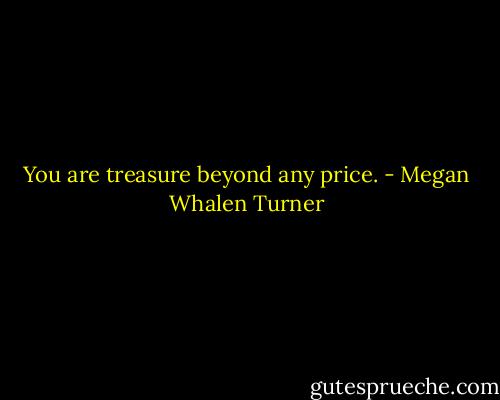 You are treasure beyond any price. - Megan Whalen Turner