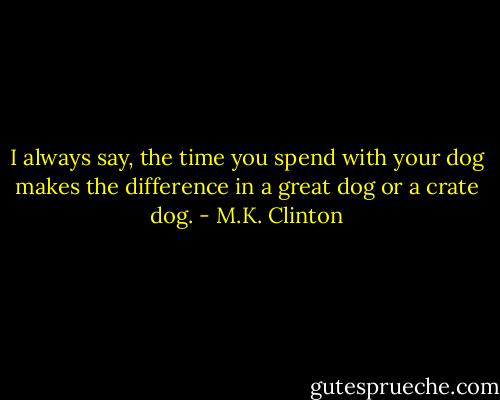 I always say, the time you spend with your dog makes the difference in a great dog or a crate dog. - M.K. Clinton