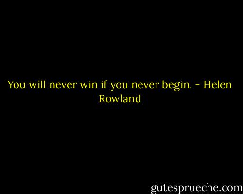You will never win if you never begin. - Helen Rowland
