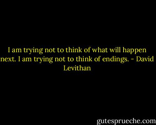 I am trying not to think of what will happen next.<br />I am trying not to think of endings. - David Levithan
