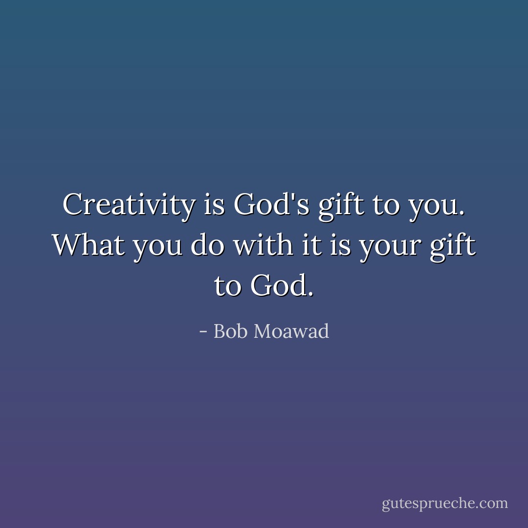 Creativity is God's gift to you. What you do with it is your gift to God. - Bob Moawad