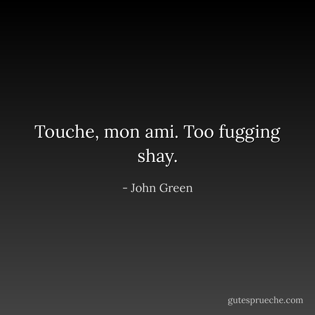 Touche, mon ami. Too fugging shay. - John Green