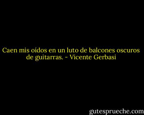 Caen mis oídos en un luto<br />de balcones oscuros de guitarras. - Vicente Gerbasi