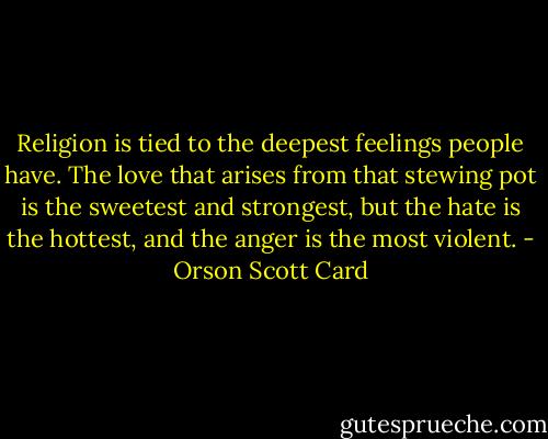 Religion is tied to the deepest feelings people have. The love that arises from that stewing pot is the sweetest and strongest, but the hate is the hottest, and the anger is the most violent. - Orson Scott Card