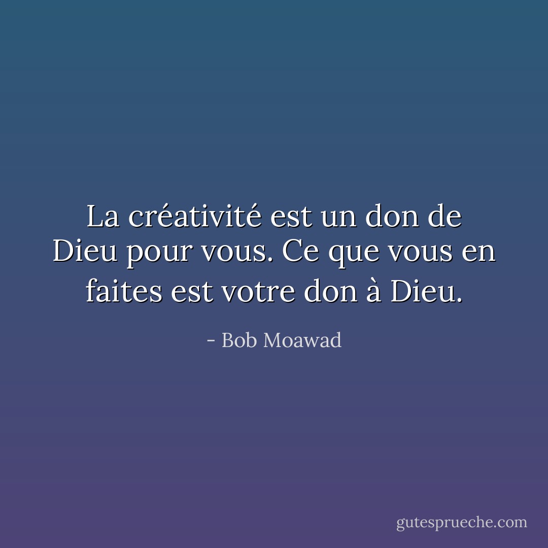 La créativité est un don de Dieu pour vous. Ce que vous en faites est votre don à Dieu. - Bob Moawad