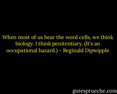 When most of us hear the word cells, we think biology. I think penitentiary. (It's an occupational hazard.) - Reginald Dipwipple