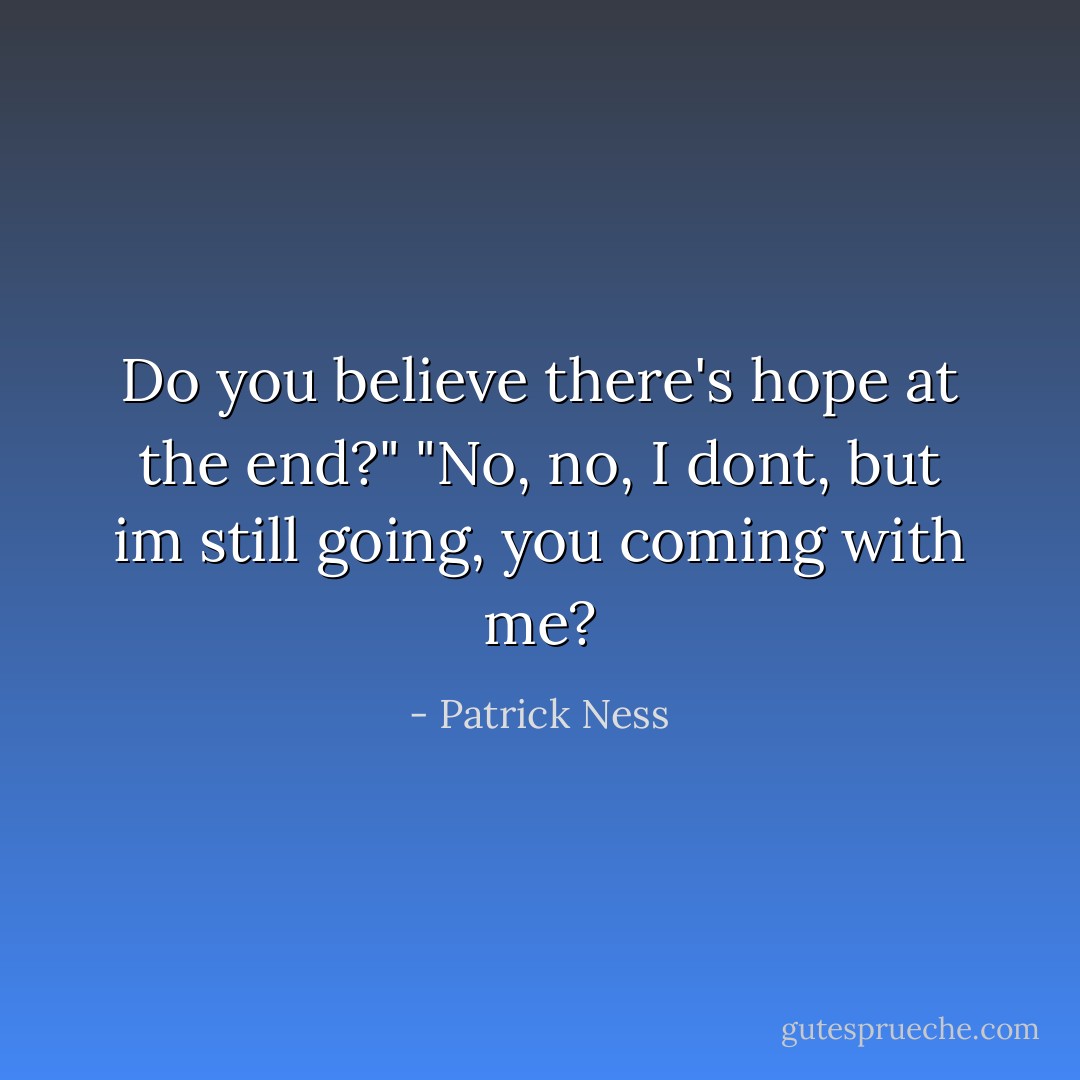 Do you believe there's hope at the end?"<br />"No, no, I dont, but im still going, you coming with me? - Patrick Ness