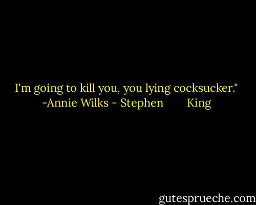 I'm going to kill you, you lying cocksucker." -Annie Wilks - Stephen        King