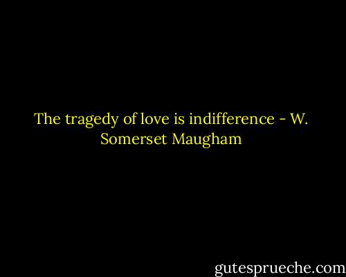 The tragedy of love is indifference - W. Somerset Maugham
