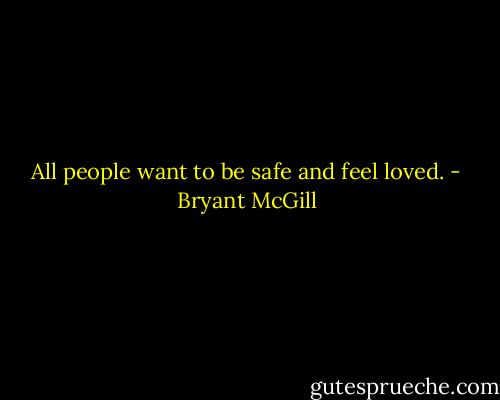 All people want to be safe and feel loved. - Bryant McGill
