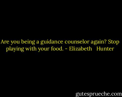 Are you being a guidance counselor again? Stop playing with your food. - Elizabeth   Hunter