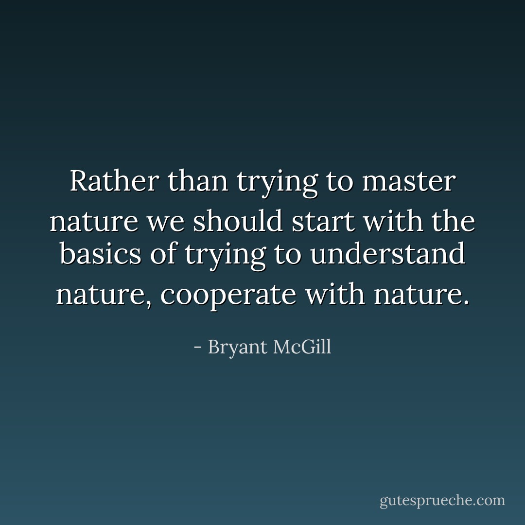 Rather than trying to master nature we should start with the basics of trying to understand nature, cooperate with nature. - Bryant McGill