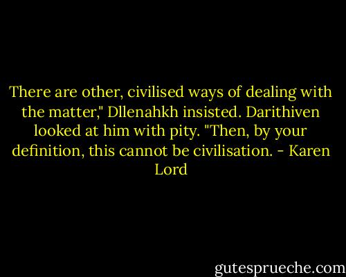 There are other, civilised ways of dealing with the matter," Dllenahkh insisted.<br />Darithiven looked at him with pity. "Then, by your definition, this cannot be civilisation. - Karen Lord