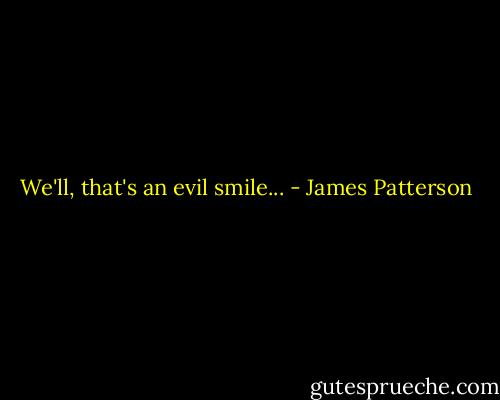 We'll, that's an evil smile... - James Patterson