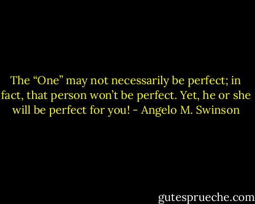The “One” may not necessarily be perfect; in fact, that person won’t be perfect. Yet, he or she will be perfect for you! - Angelo M. Swinson