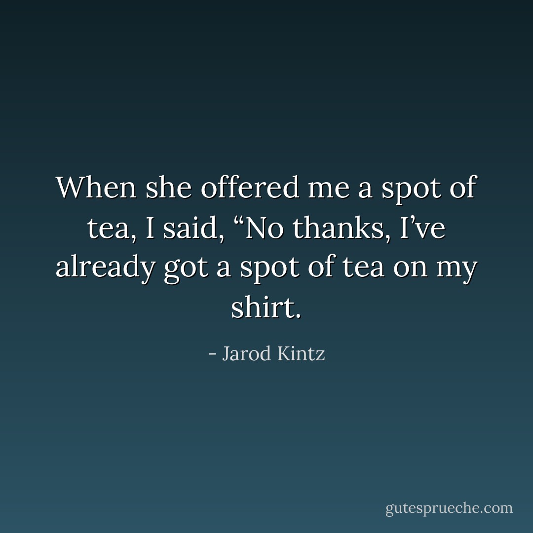 When she offered me a spot of tea, I said, “No thanks, I’ve already got a spot of tea on my shirt. - Jarod Kintz