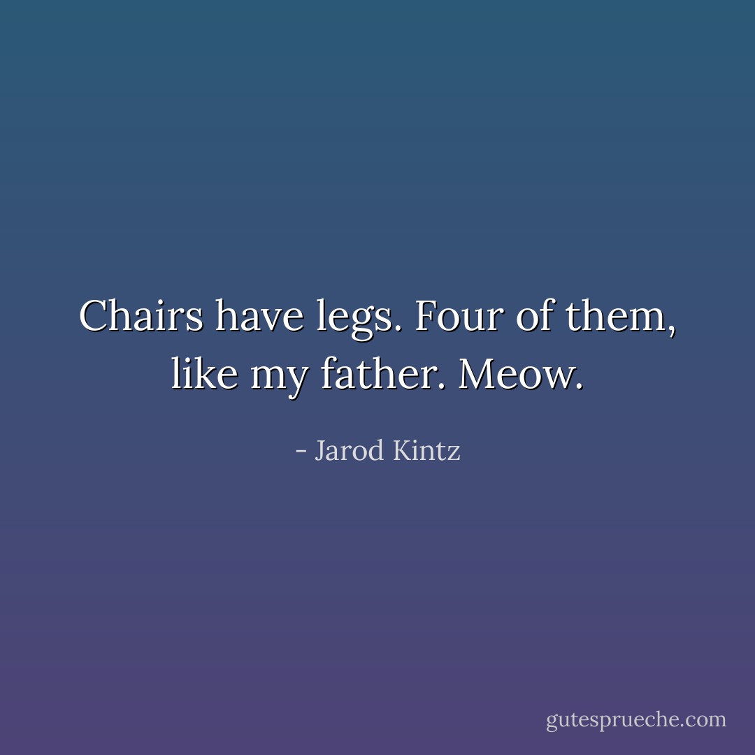 Chairs have legs. Four of them, like my father. Meow. - Jarod Kintz
