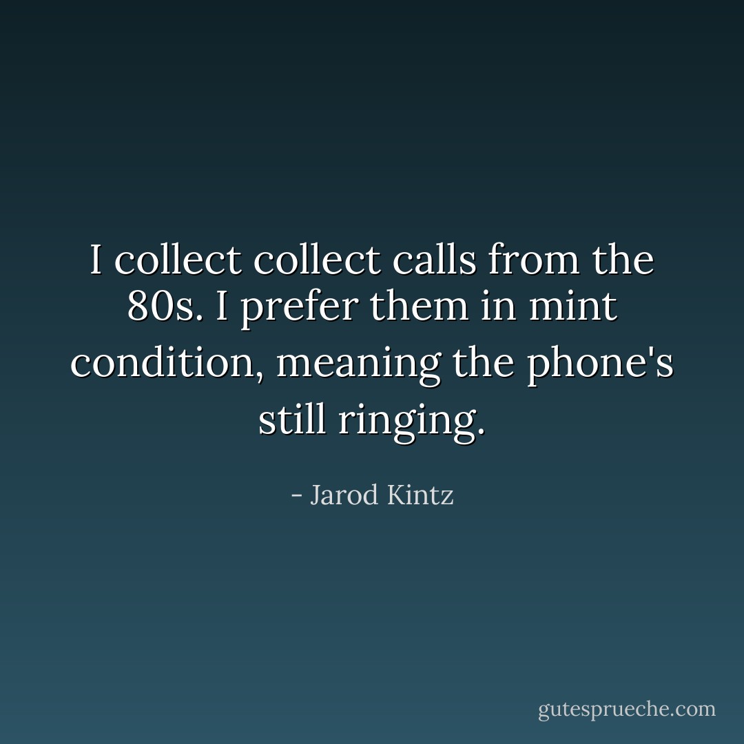 I collect collect calls from the 80s. I prefer them in mint condition, meaning the phone's still ringing. - Jarod Kintz