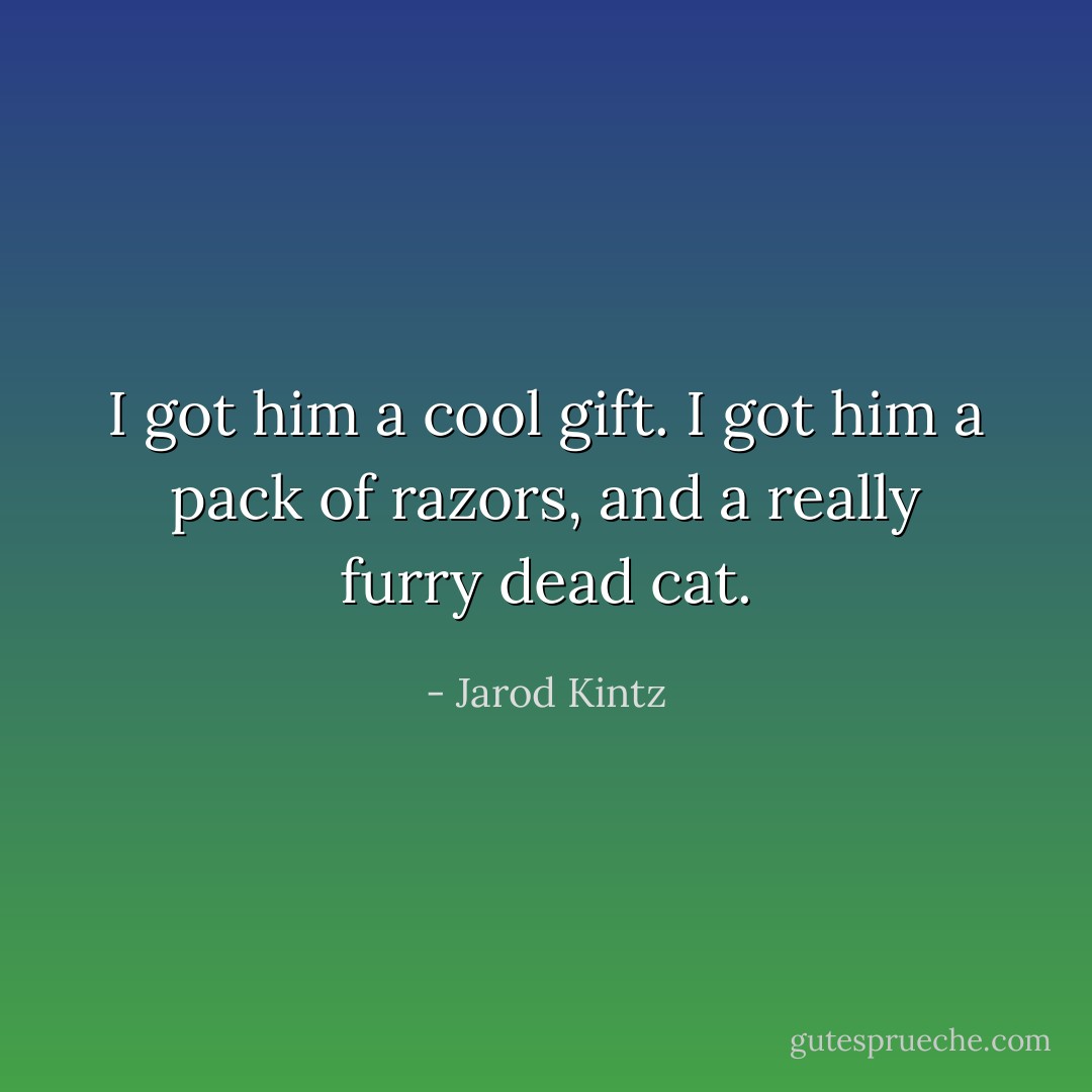 I got him a cool gift. I got him a pack of razors, and a really furry dead cat. - Jarod Kintz