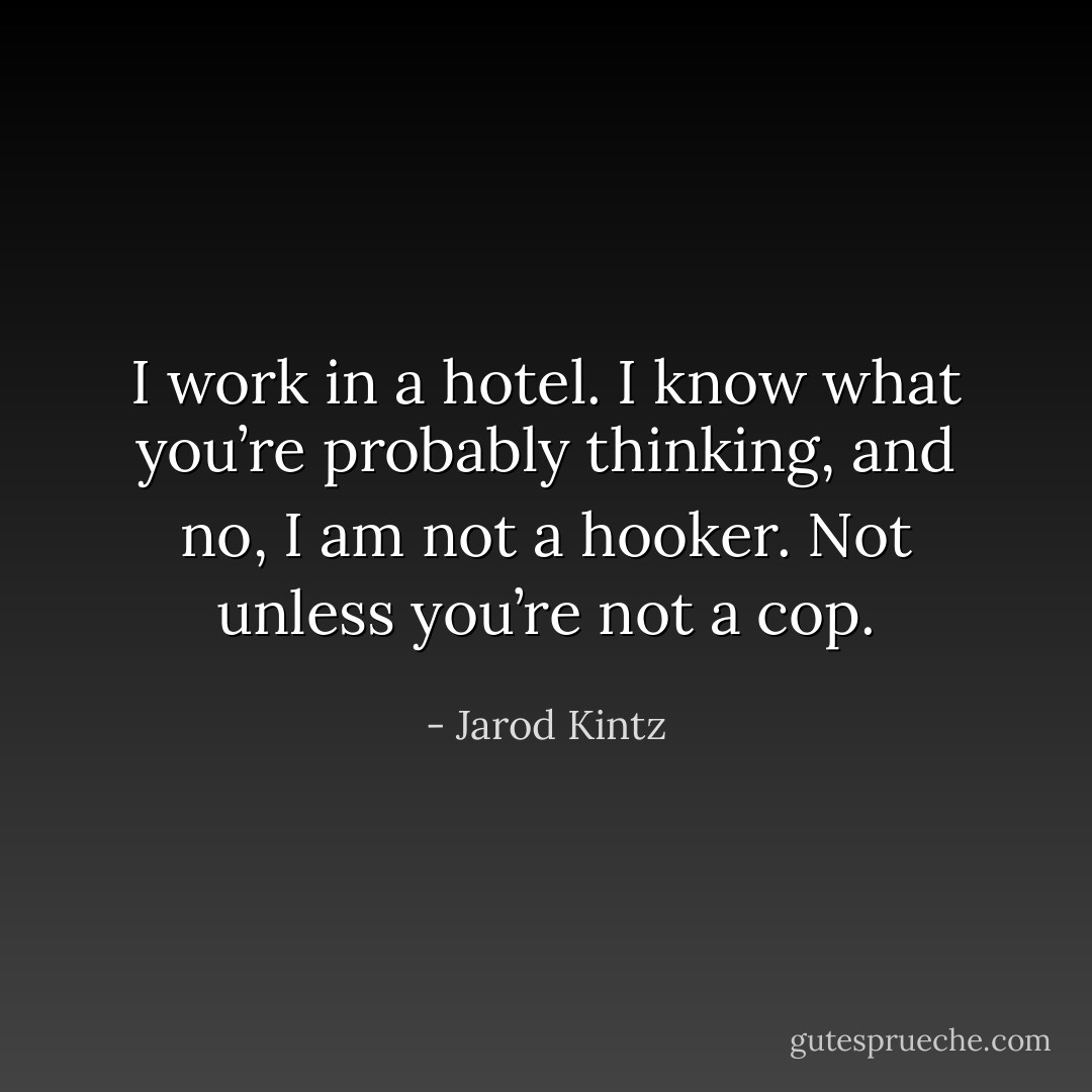 I work in a hotel. I know what you’re probably thinking, and no, I am not a hooker. Not unless you’re not a cop. - Jarod Kintz