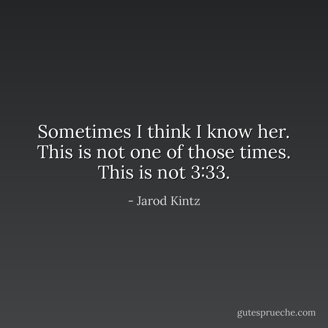 Sometimes I think I know her. This is not one of those times. This is not 3:33. - Jarod Kintz