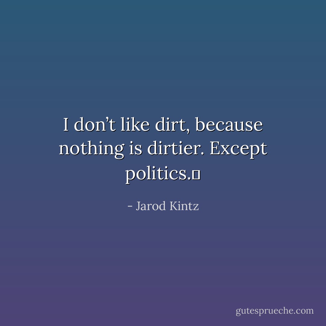 I don’t like dirt, because nothing is dirtier. Except politics.  - Jarod Kintz