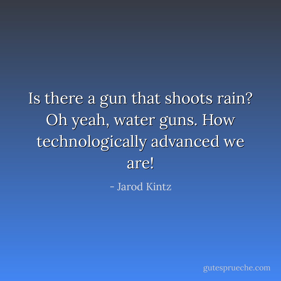 Is there a gun that shoots rain? Oh yeah, water guns. How technologically advanced we are! - Jarod Kintz