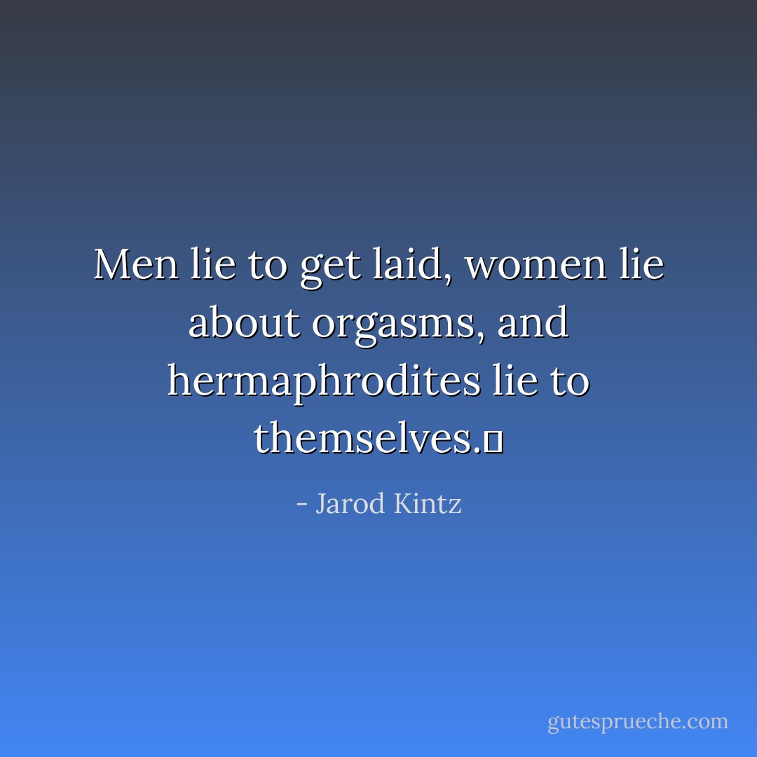 Men lie to get laid, women lie about orgasms, and hermaphrodites lie to themselves.  - Jarod Kintz