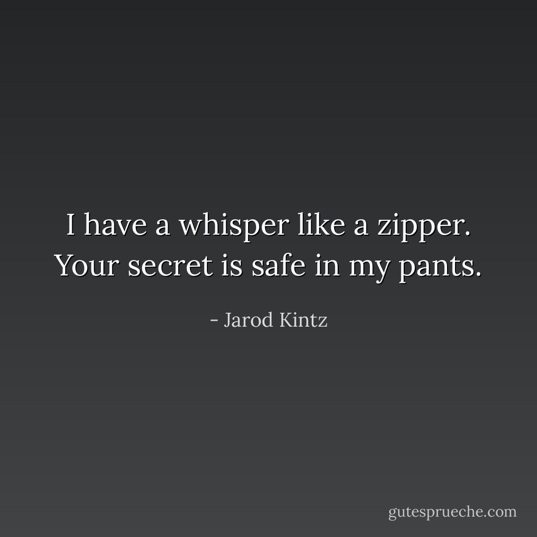I have a whisper like a zipper. Your secret is safe in my pants. - Jarod Kintz