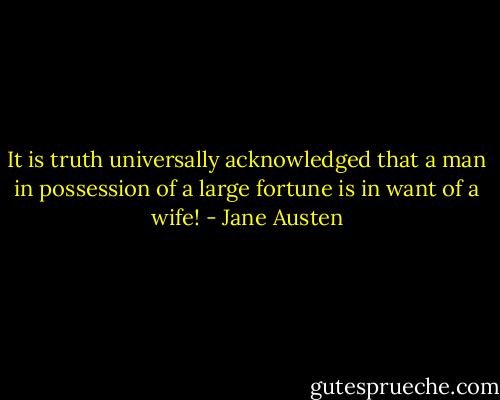 It is truth universally acknowledged that a man in possession of a large fortune is in want of a wife! - Jane Austen