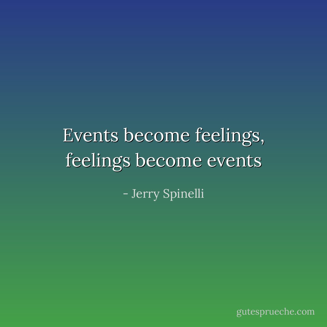 Events become feelings, feelings become events - Jerry Spinelli