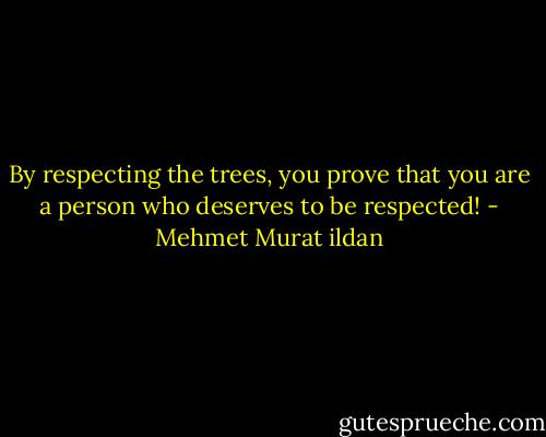 By respecting the trees, you prove that you are a person who deserves to be respected! - Mehmet Murat ildan