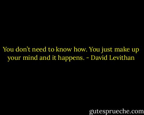 You don’t need to know how. You just make up your mind and it happens. - David Levithan