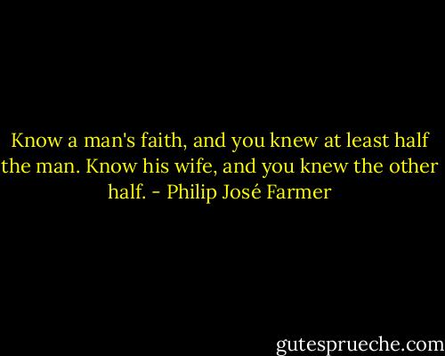Know a man's faith, and you knew at least half the man. Know his wife, and you knew the other half. - Philip José Farmer