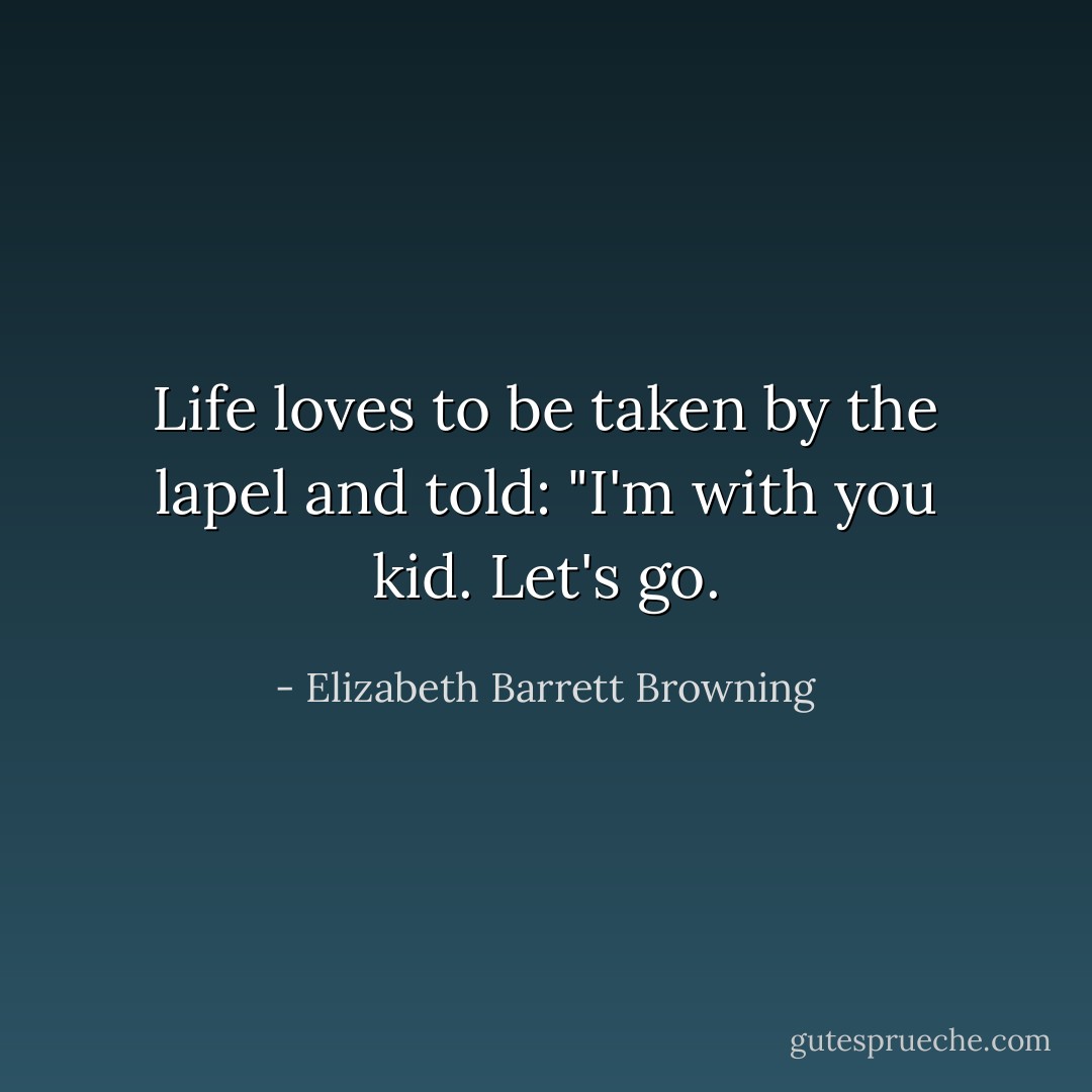 Life loves to be taken by the lapel and told: "I'm with you kid. Let's go. - Elizabeth Barrett Browning