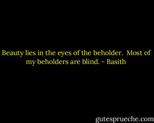 Beauty lies in the eyes of the beholder. <br />Most of my beholders are blind. - Basith