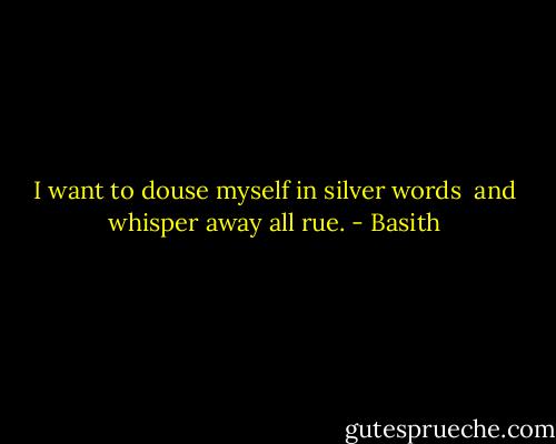 I want to douse myself in silver words <br />and whisper away all rue. - Basith