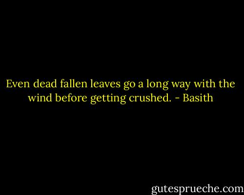 Even dead fallen leaves go a long way with the wind before getting crushed. - Basith
