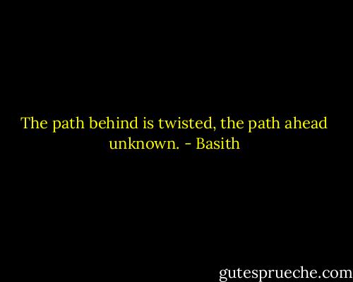 The path behind is twisted, the path ahead unknown. - Basith