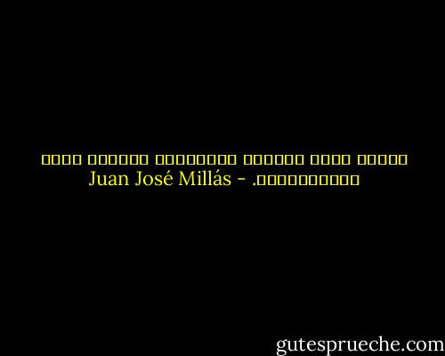 النضج يزيل الفروق البسيطة، والموت يلغي الإختلافات. - Juan José Millás
