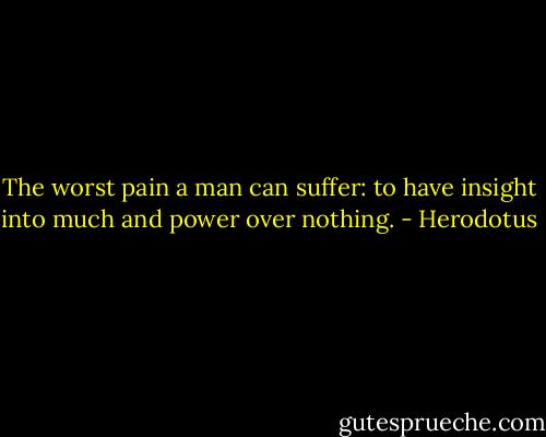 The worst pain a man can suffer: to have insight into much and power over nothing. - Herodotus