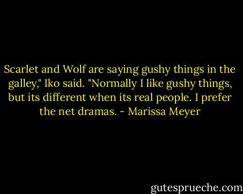 Scarlet and Wolf are saying gushy things in the galley," Iko said. "Normally I like gushy things, but its different when its real people. I prefer the net dramas. - Marissa Meyer