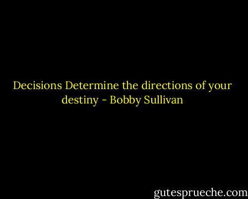 Decisions Determine the directions of your destiny - Bobby Sullivan