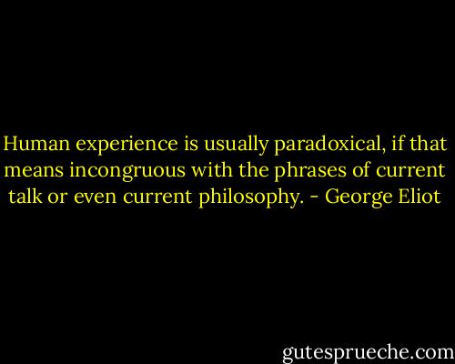 Human experience is usually paradoxical, if that means incongruous with the phrases of current talk or even current philosophy. - George Eliot