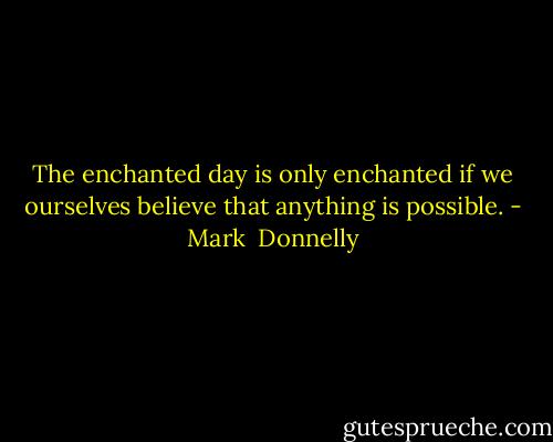 The enchanted day is only enchanted if we ourselves believe that anything is possible. - Mark  Donnelly