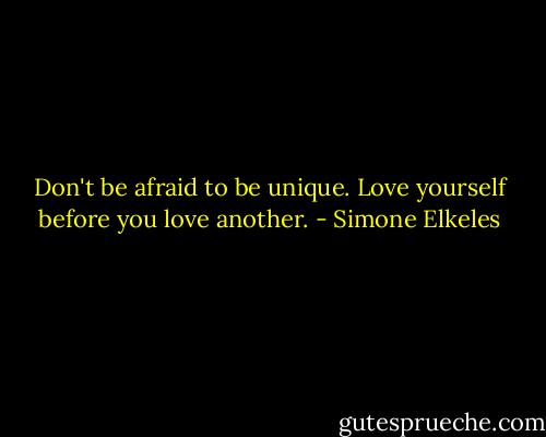 Don't be afraid to be unique. Love yourself before you love another. - Simone Elkeles