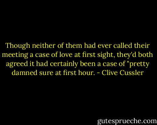 Though neither of them had ever called their meeting a case of love at first sight, they'd both agreed it had certainly been a case of "pretty damned sure at first hour. - Clive Cussler