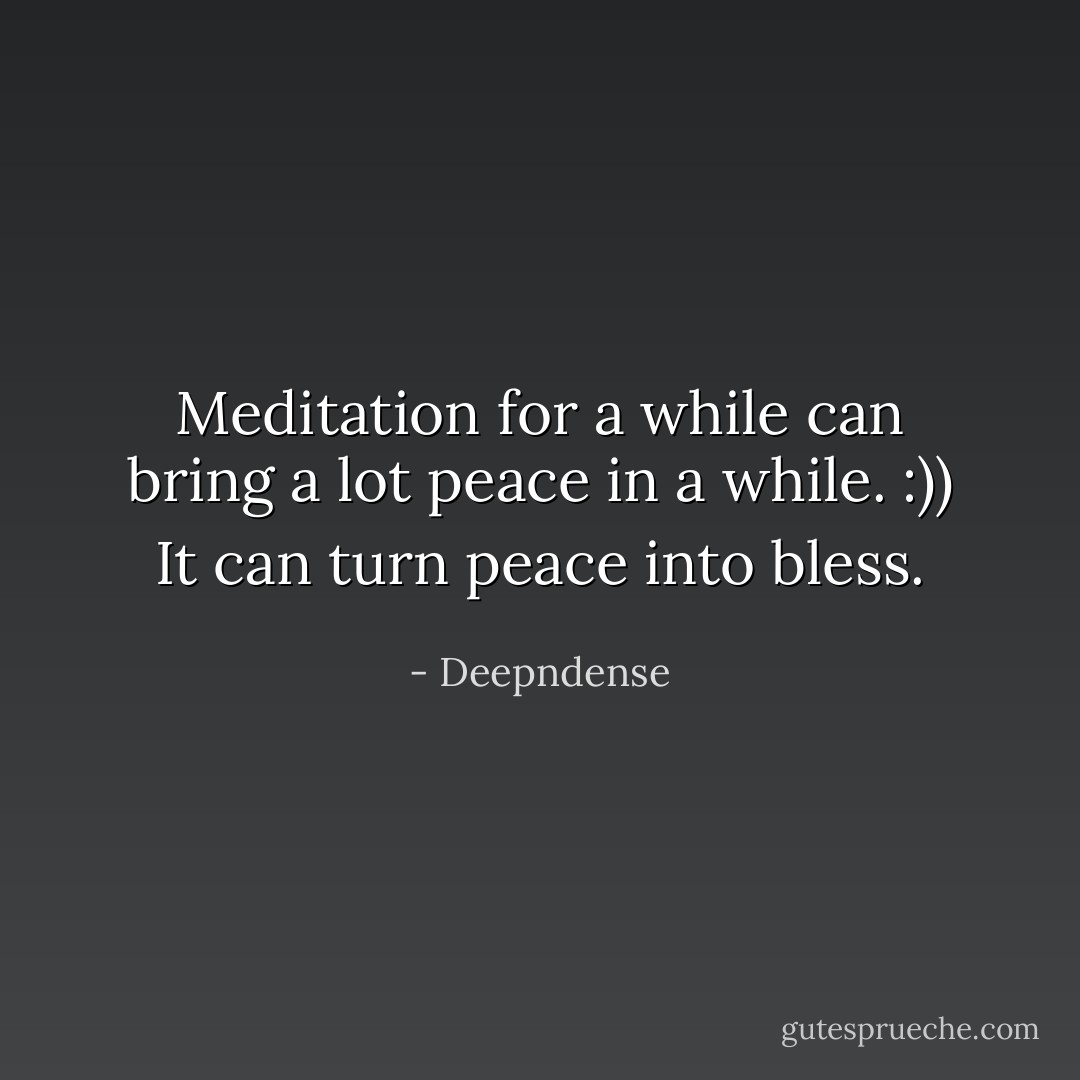 Meditation for a while can bring a lot peace in a while. :))<br />It can turn peace into bless. - Deepndense